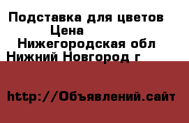 Подставка для цветов › Цена ­ 2 500 - Нижегородская обл., Нижний Новгород г.  »    